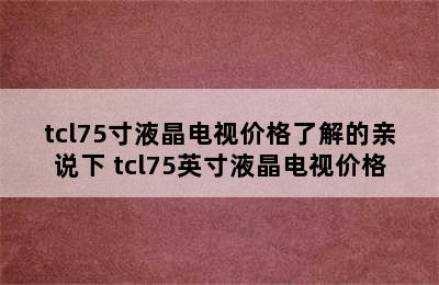 tcl75寸液晶电视价格了解的亲说下 tcl75英寸液晶电视价格